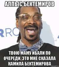 алпыс бектемиров твою маму ибали по очереди, это мне сказала камила бектемирова