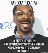 ахахахахаха человек человеку конкурент,поэтому ты и нищий чорт,потому что слабый конкурент