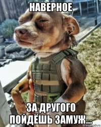 наверное за другого пойдёшь замуж...