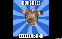 понедеее еееееельник