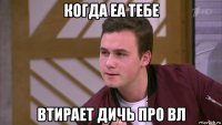 когда еа тебе втирает дичь про вл