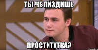 ты че пиздишь проститутка?