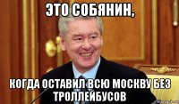 это собянин, когда оставил всю москву без троллейбусов