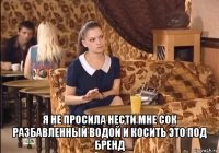  я не просила нести мне сок разбавленный водой и косить это под бренд