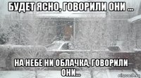 будет ясно, говорили они ... на небе ни облачка, говорили они...