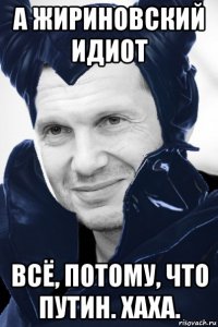 а жириновский идиот всё, потому, что путин. хаха.