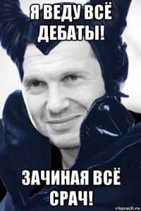 я веду всё дебаты! зачиная всё срач!