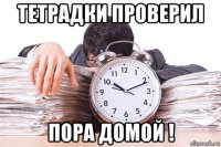 тетрадки проверил пора домой !