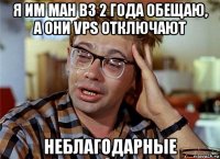 я им ман в3 2 года обещаю, а они vps отключают неблагодарные