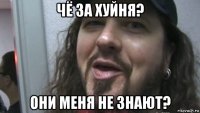 чё за хуйня? они меня не знают?