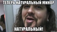 теперь натуральный минор натуральный!