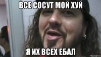 все сосут мой хуй я их всех ебал