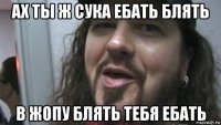 ах ты ж сука ебать блять в жопу блять тебя ебать