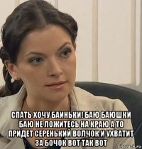  спать хочу баиньки! баю баюшки баю не ложитесь на краю а то придет серенький волчок и ухватит за бочок вот так вот