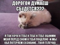 дорогой думаеш сбудется??? я так хочу к тебе к тебе к тебе-обними меня перед сном а тебя поцелую -и мы оба потеряем сознание...твоя гелечка