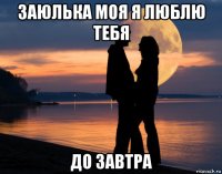 заюлька моя я люблю тебя до завтра
