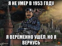 я не умер в 1953 году я веременно ушёл, но я вернусь