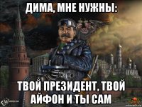дима, мне нужны: твой президент, твой айфон и ты сам