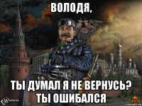 володя, ты думал я не вернусь? ты ошибался