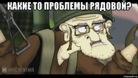 какие то проблемы рядовой? 