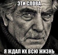 эти слова я ждал их всю жизнь