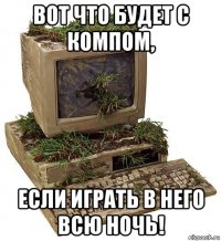 вот что будет с компом, если играть в него всю ночь!