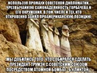 используя промахи советской дипломатии, чрезвычайную самонадеянность горбачева и его окружения, в том числе и тех, кто откровенно занял проамериканскую позицию, мы добились того. что собирался сделать президент трумэн с советским союзом посредством атомной бомбы - б.клинтон -