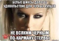 белые шиксы дорогое удовольствие для черных купцов не всяким черным по-карману стервы