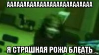 аааааааааааааааааааааааааа я страшная рожа блеать