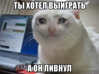 ты хотел выиграть а он ливнул