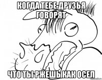 когда тебе друзья говорят что ты ржешь как осел
