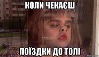 коли чекаєш поїздки до толі