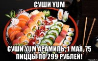 суши yum суши yum арамиль, 1 мая, 75 пиццы по 299 рублей!