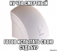 ну что смертный готов испытать свою судьбу?