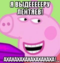 я выдеееееру лентяев! ахахахахахахахахаха!