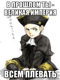 в прошлом ты - великая империя всем плевать