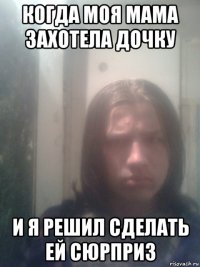 когда моя мама захотела дочку и я решил сделать ей сюрприз