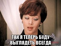  так я теперь буду выглядеть всегда