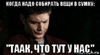 когда надо собирать вещи в сумку: "таак, что тут у нас"