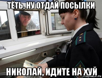 тёть, ну отдай посылки николай, идите на хуй