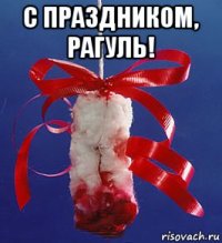 с праздником, рагуль! 