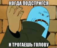 когда подстригся и трогаешь голову