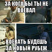 за кого бы ты не воевал воевать будешь за новый рубеж