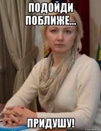 подойди поближе... придушу!