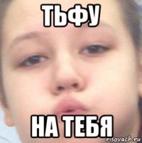 тьфу на тебя