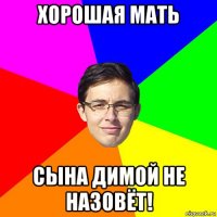 хорошая мать сына димой не назовёт!