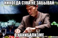 никогда сука не забывай о канибализме