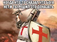 когда кто-то сказал что бога нет,и ты решил это доказать 