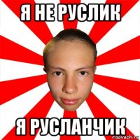 я не руслик я русланчик