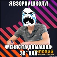 я взорву школу! меня эта домашка за**ала